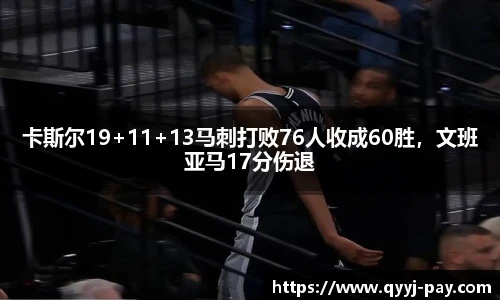 卡斯尔19+11+13马刺打败76人收成60胜，文班亚马17分伤退